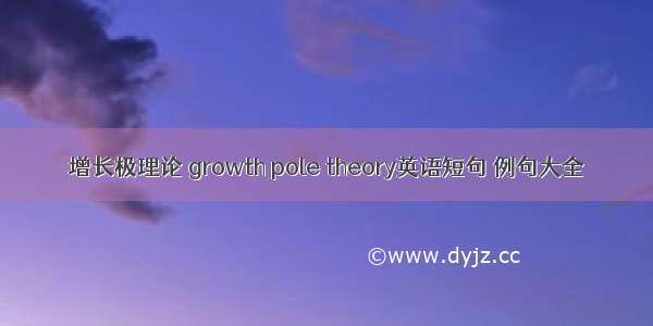 增长极理论 growth pole theory英语短句 例句大全