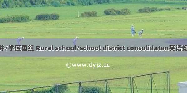 农村学校合并/学区重组 Rural school/school district consolidaton英语短句 例句大全