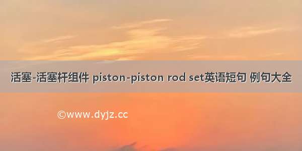 活塞-活塞杆组件 piston-piston rod set英语短句 例句大全
