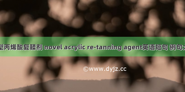 新型丙烯酸复鞣剂 novel acrylic re-tanning agent英语短句 例句大全