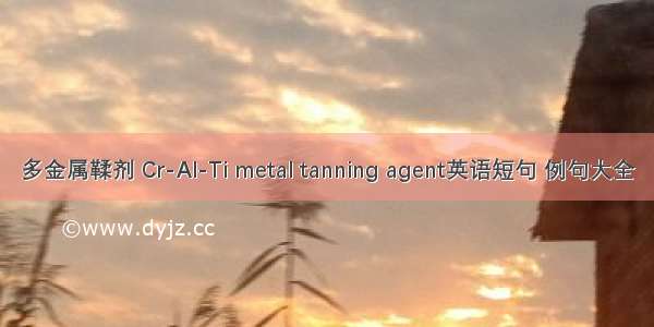 多金属鞣剂 Cr-Al-Ti metal tanning agent英语短句 例句大全
