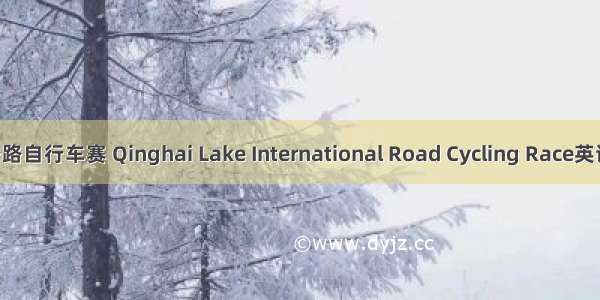 环青海湖国际公路自行车赛 Qinghai Lake International Road Cycling Race英语短句 例句大全