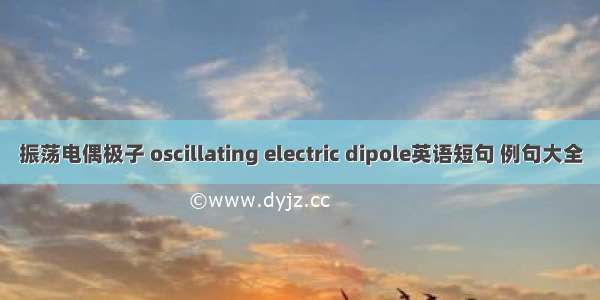 振荡电偶极子 oscillating electric dipole英语短句 例句大全