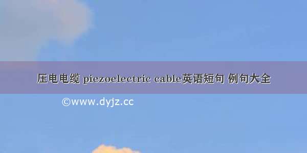 压电电缆 piezoelectric cable英语短句 例句大全