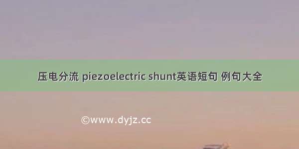 压电分流 piezoelectric shunt英语短句 例句大全