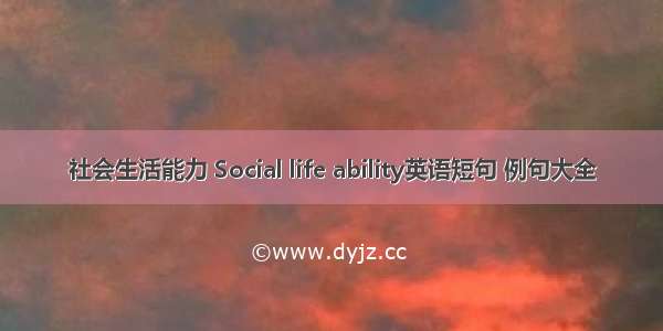 社会生活能力 Social life ability英语短句 例句大全