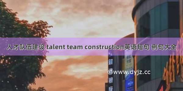 人才队伍建设 talent team construction英语短句 例句大全