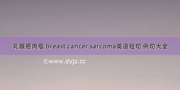 乳腺癌肉瘤 breast cancer sarcoma英语短句 例句大全