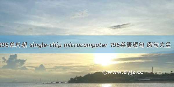 196单片机 single-chip microcomputer 196英语短句 例句大全