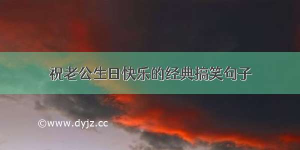 祝老公生日快乐的经典搞笑句子