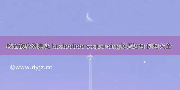 核苷酸序列测定 Nucleotide sequencing英语短句 例句大全