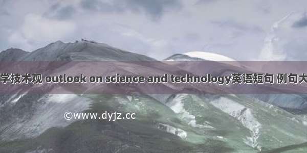 科学技术观 outlook on science and technology英语短句 例句大全