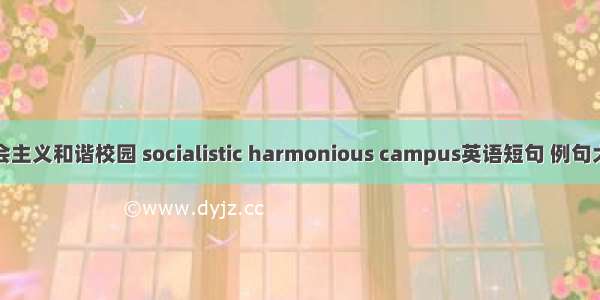 社会主义和谐校园 socialistic harmonious campus英语短句 例句大全