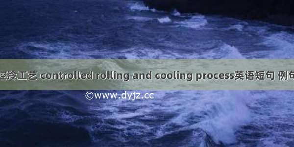 控轧控冷工艺 controlled rolling and cooling process英语短句 例句大全