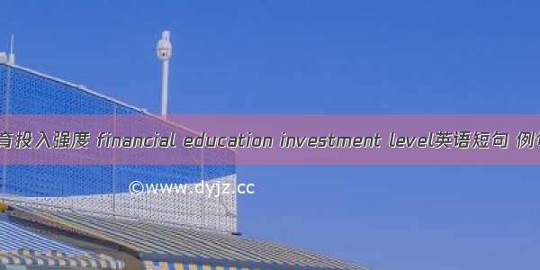财政教育投入强度 financial education investment level英语短句 例句大全