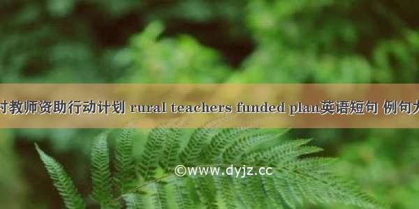 农村教师资助行动计划 rural teachers funded plan英语短句 例句大全