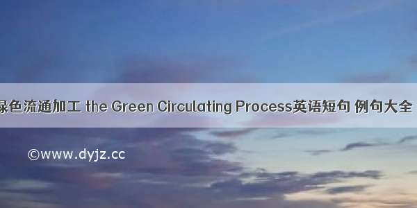 绿色流通加工 the Green Circulating Process英语短句 例句大全