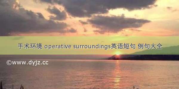 手术环境 operative surroundings英语短句 例句大全