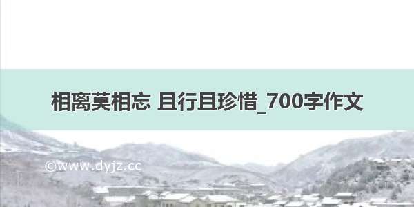 相离莫相忘 且行且珍惜_700字作文