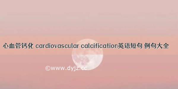 心血管钙化 cardiovascular calcification英语短句 例句大全