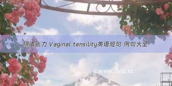 阴道张力 Vaginal tensility英语短句 例句大全