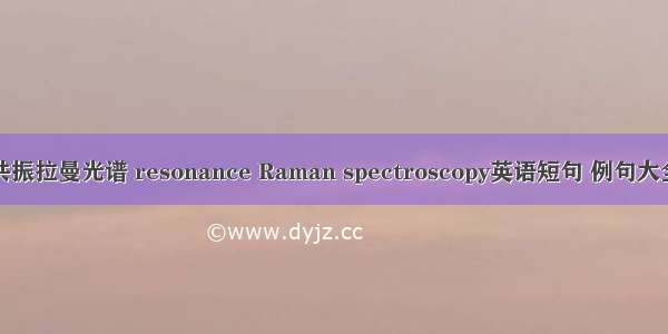 共振拉曼光谱 resonance Raman spectroscopy英语短句 例句大全