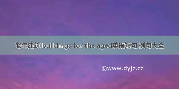 老年建筑 buildings for the aged英语短句 例句大全