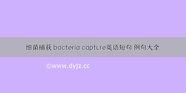 细菌捕获 bacteria capture英语短句 例句大全