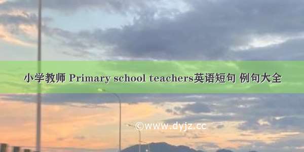 小学教师 Primary school teachers英语短句 例句大全