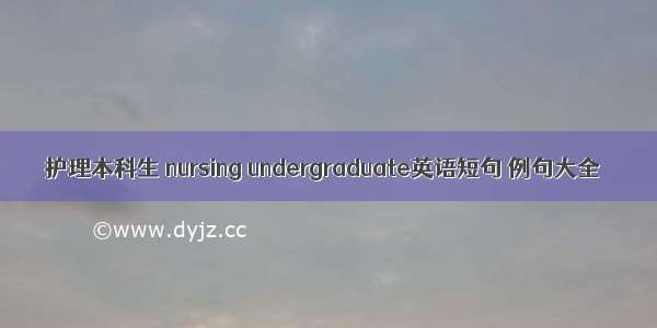 护理本科生 nursing undergraduate英语短句 例句大全