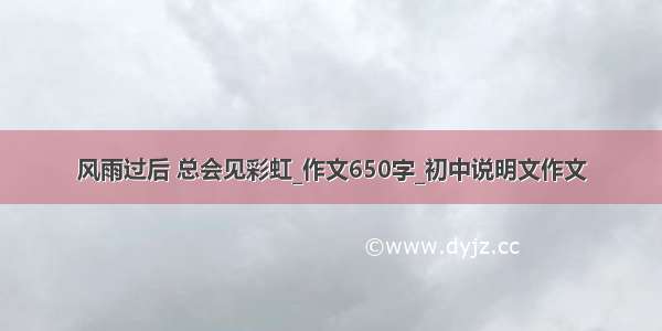 风雨过后 总会见彩虹_作文650字_初中说明文作文