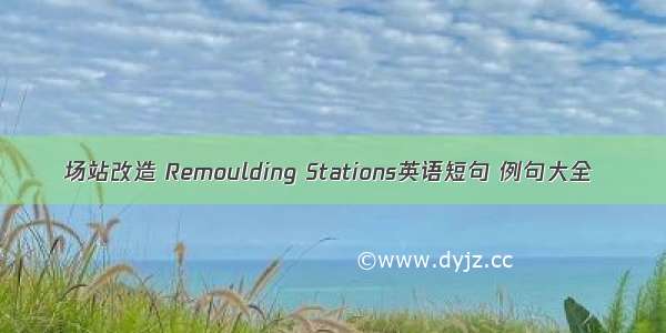 场站改造 Remoulding Stations英语短句 例句大全