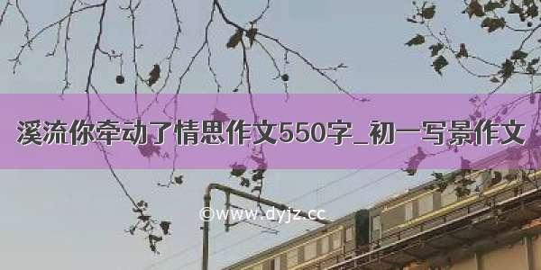 溪流你牵动了情思作文550字_初一写景作文