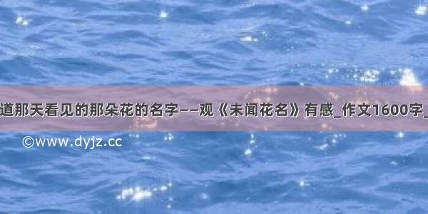 我们仍未知道那天看见的那朵花的名字——观《未闻花名》有感_作文1600字_初一读后感