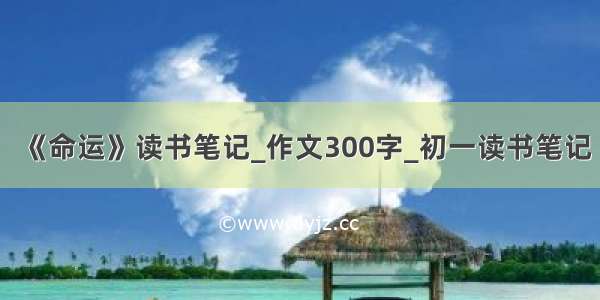 《命运》读书笔记_作文300字_初一读书笔记