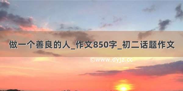 做一个善良的人_作文850字_初二话题作文