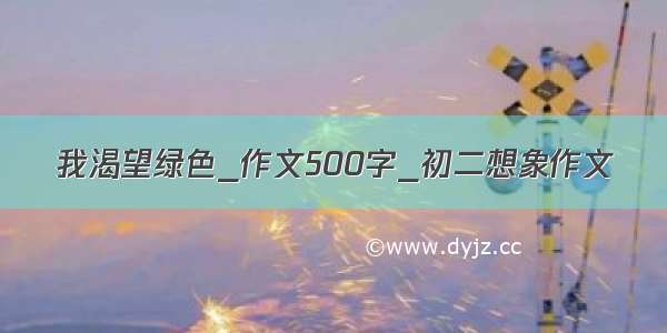 我渴望绿色_作文500字_初二想象作文