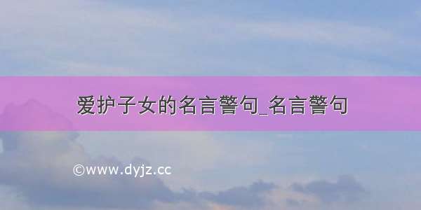 爱护子女的名言警句_名言警句