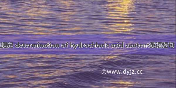 盐酸含量测定 determination of hydrochloric acid content英语短句 例句大全