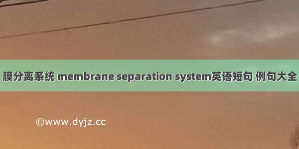 膜分离系统 membrane separation system英语短句 例句大全