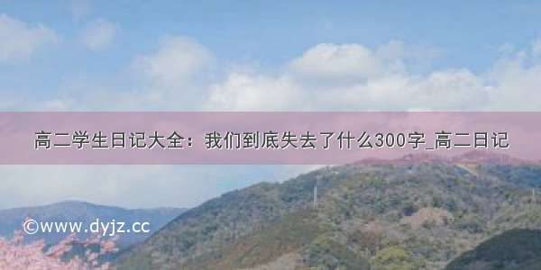 高二学生日记大全：我们到底失去了什么300字_高二日记