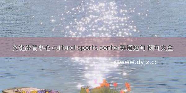 文化体育中心 cultural sports center英语短句 例句大全