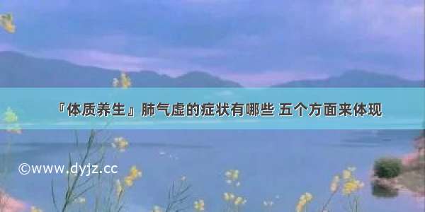 『体质养生』肺气虚的症状有哪些 五个方面来体现