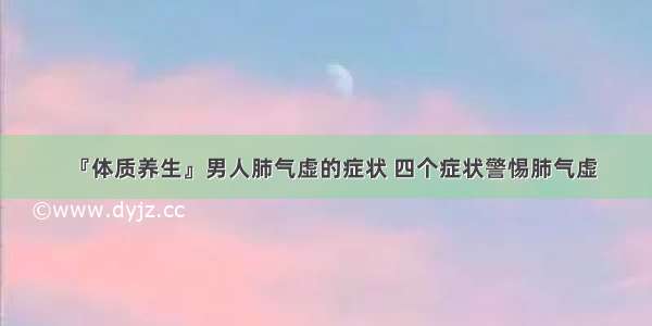 『体质养生』男人肺气虚的症状 四个症状警惕肺气虚