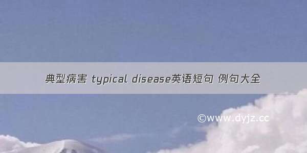 典型病害 typical disease英语短句 例句大全