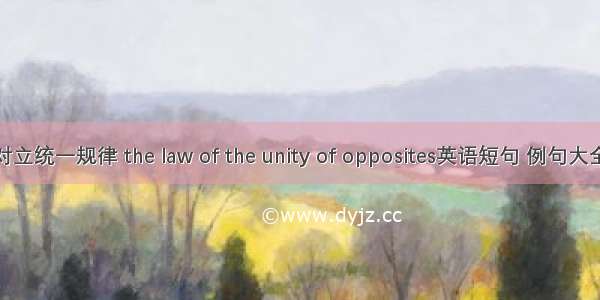 对立统一规律 the law of the unity of opposites英语短句 例句大全