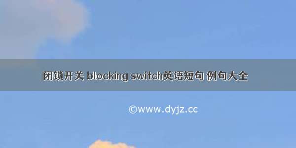 闭锁开关 blocking switch英语短句 例句大全