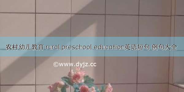 农村幼儿教育 rural preschool education英语短句 例句大全