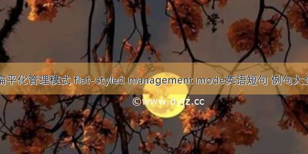 扁平化管理模式 flat-styled management mode英语短句 例句大全