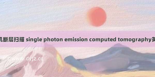 单光子发射计算机断层扫描 single photon emission computed tomography英语短句 例句大全